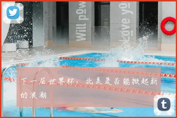 下一届世界杯，北美是否能掀起新的浪潮