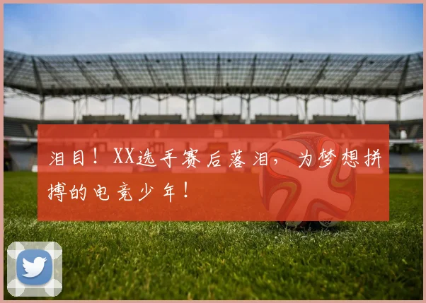 泪目！XX选手赛后落泪，为梦想拼搏的电竞少年！