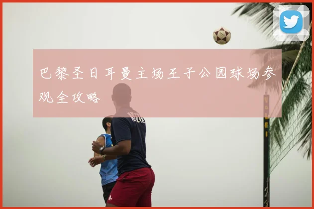 巴黎圣日耳曼主场王子公园球场参观全攻略