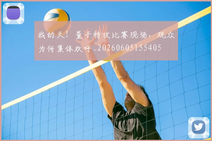 我的天!量子特攻比赛现场,观众为何集体欢呼_20260605155405