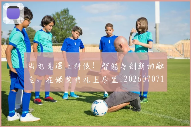 当电竞遇上科技!智能与创新的融合,在颁奖典礼上尽显_20260707152747