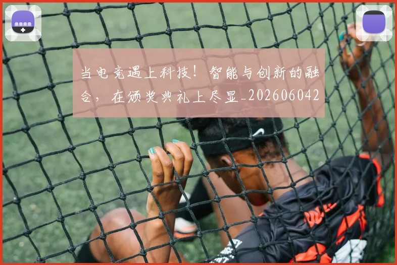当电竞遇上科技！智能与创新的融合，在颁奖典礼上尽显_20260604233134