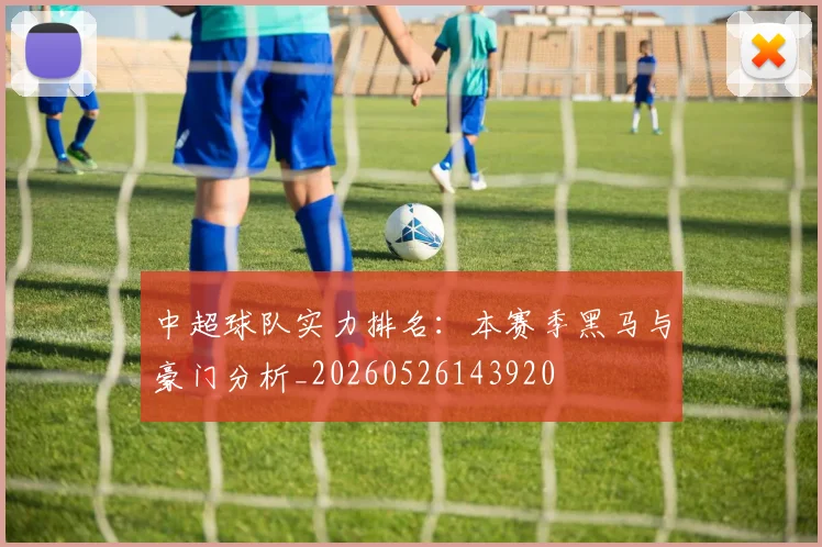 中超球队实力排名：本赛季黑马与豪门分析_20260526143920