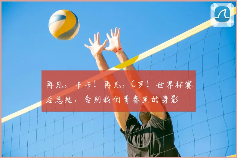 再见，卡卡！再见，C罗！世界杯赛后总结，告别我们青春里的身影