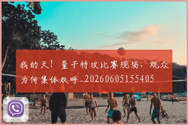 我的天！量子特攻比赛现场，观众为何集体欢呼_20260605155405