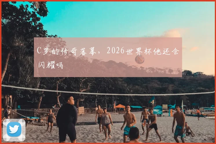 C罗的传奇落幕，2026世界杯他还会闪耀吗