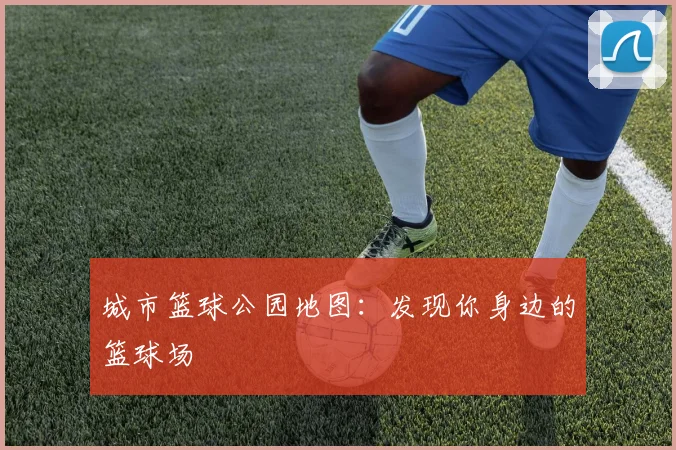 城市篮球公园地图：发现你身边的篮球场