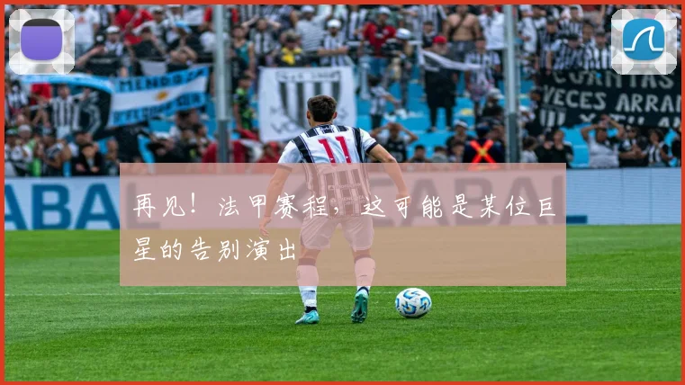 再见!法甲赛程,这可能是某位巨星的告别演出