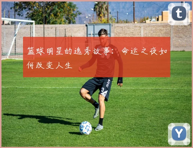 篮球明星的选秀故事：命运之夜如何改变人生