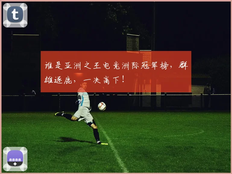 谁是亚洲之王电竞洲际冠军榜，群雄逐鹿，一决高下！