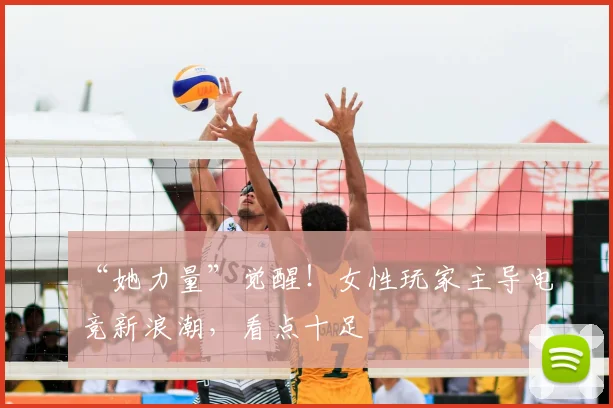 “她力量”觉醒！女性玩家主导电竞新浪潮，看点十足