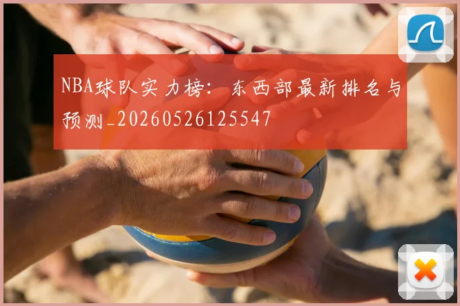 NBA球队实力榜:东西部最新排名与预测_20260526125547