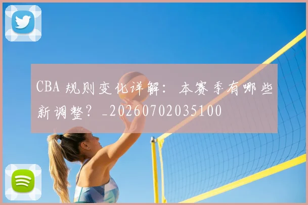 CBA 规则变化详解：本赛季有哪些新调整？_20260702035100