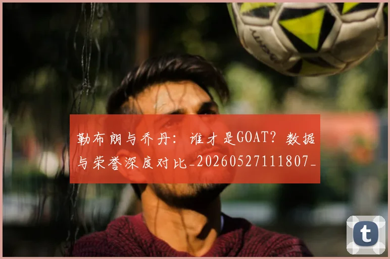 勒布朗与乔丹：谁才是GOAT？数据与荣誉深度对比_20260527111807_20260704174136