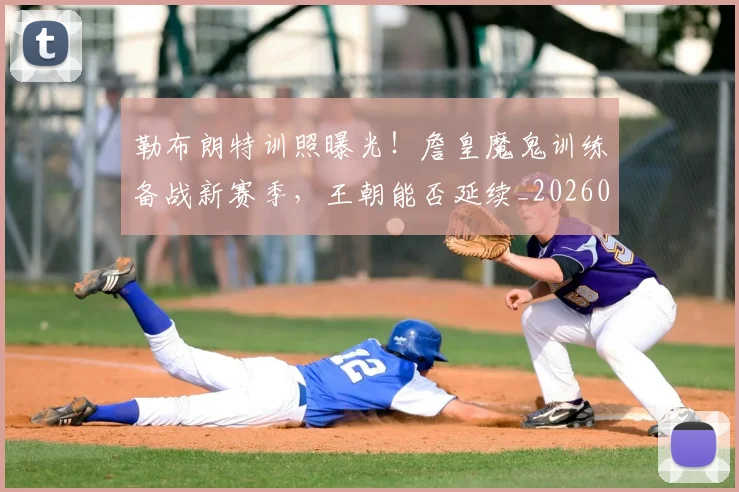 勒布朗特训照曝光！詹皇魔鬼训练备战新赛季，王朝能否延续_20260704174137