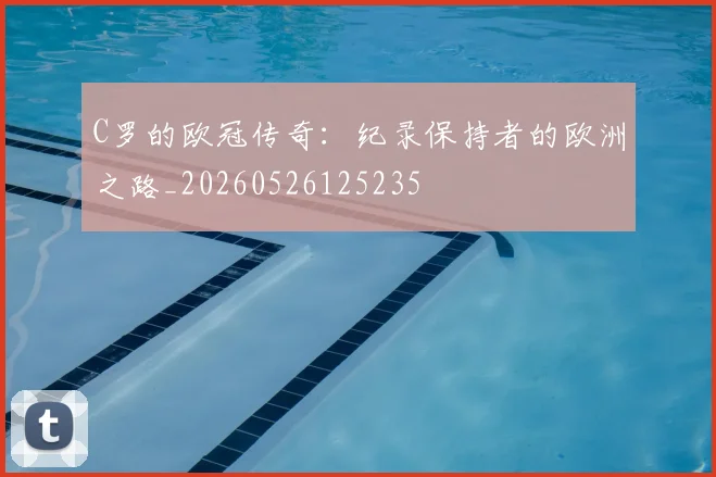 C罗的欧冠传奇：纪录保持者的欧洲之路_20260526125235