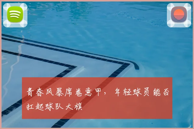青春风暴席卷意甲，年轻球员能否扛起球队大旗