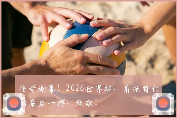 传奇谢幕！2026世界杯，看老将们的最后一搏，致敬！
