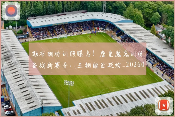 勒布朗特训照曝光！詹皇魔鬼训练备战新赛季，王朝能否延续_20260704174137
