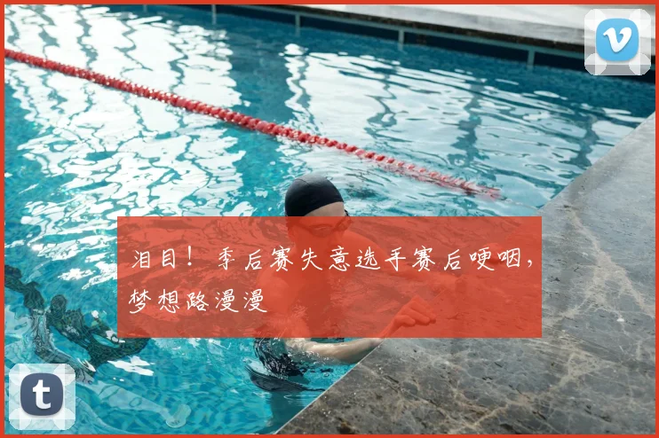 泪目！季后赛失意选手赛后哽咽，梦想路漫漫