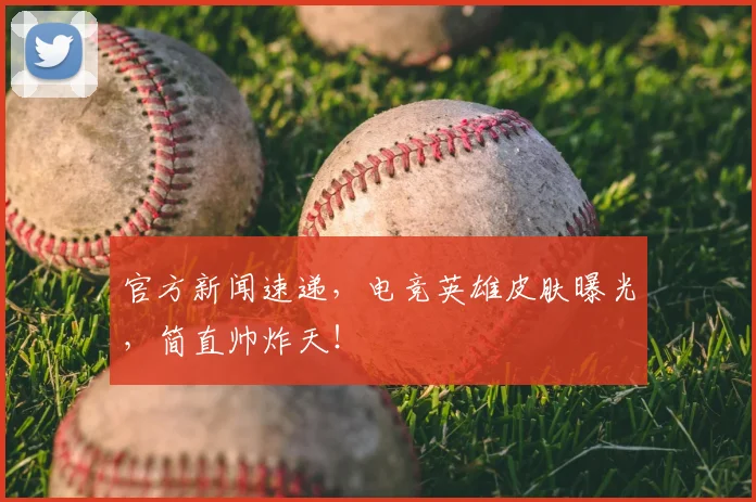 官方新闻速递，电竞英雄皮肤曝光，简直帅炸天！