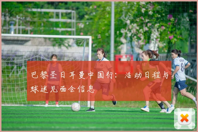 巴黎圣日耳曼中国行：活动日程与球迷见面会信息