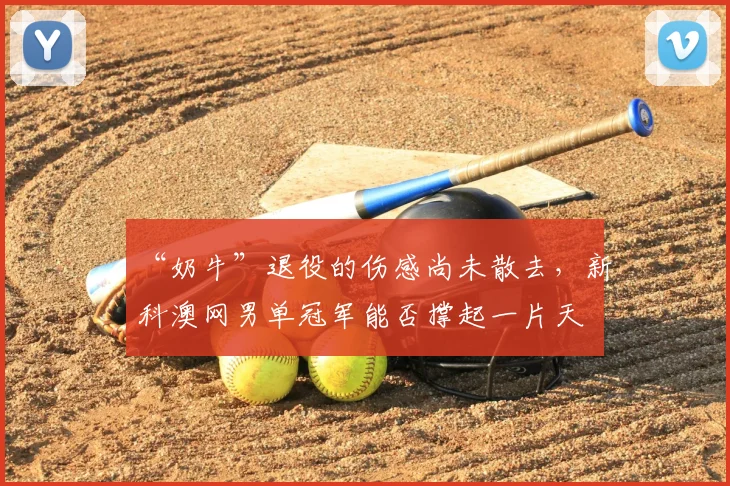 “奶牛”退役的伤感尚未散去，新科澳网男单冠军能否撑起一片天