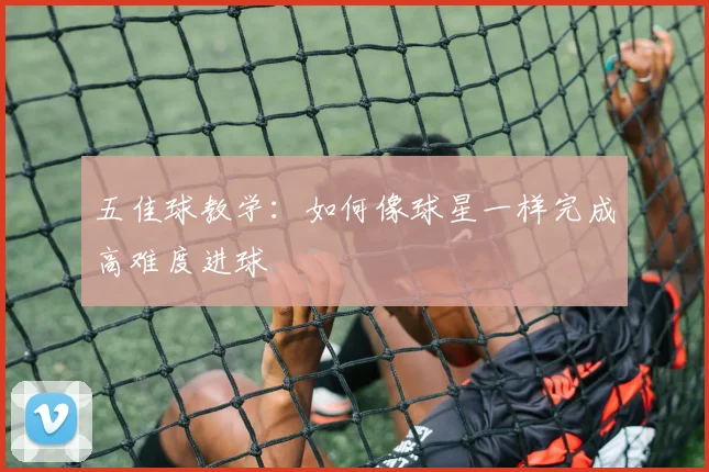 五佳球教学：如何像球星一样完成高难度进球