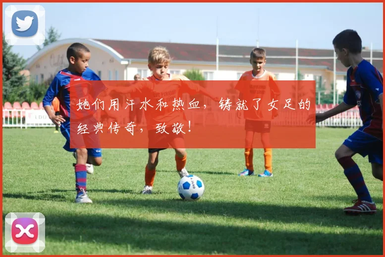 她们用汗水和热血,铸就了女足的经典传奇,致敬!