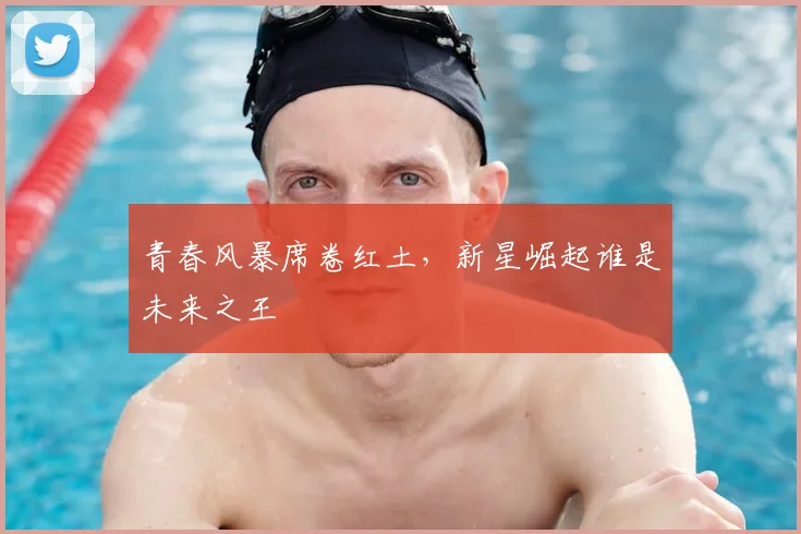 青春风暴席卷红土，新星崛起谁是未来之王