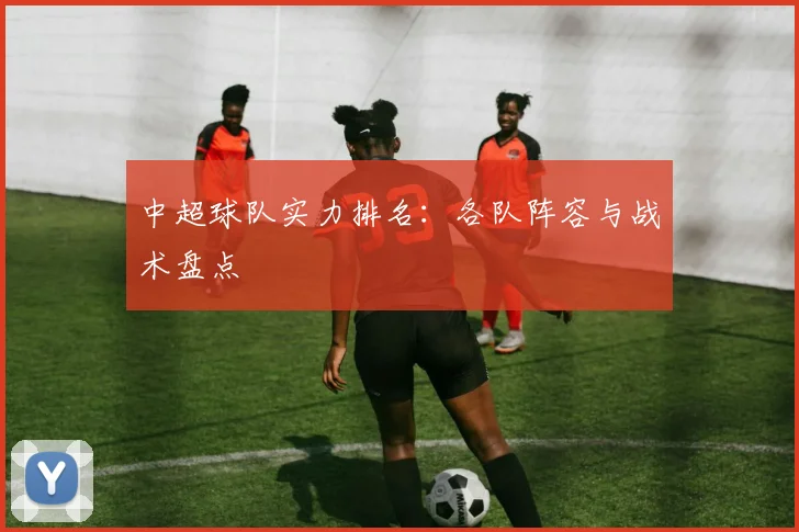 中超球队实力排名：各队阵容与战术盘点
