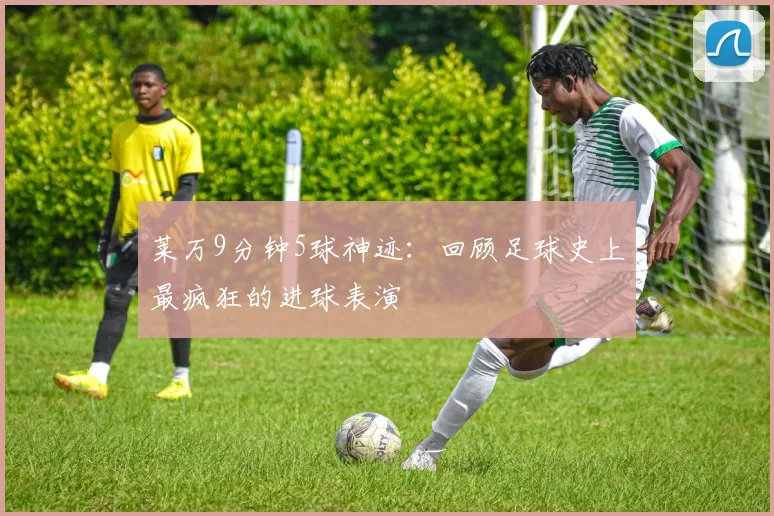 莱万9分钟5球神迹：回顾足球史上最疯狂的进球表演
