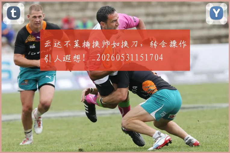 云达不莱梅换帅如换刀，转会操作引人遐想！_20260531151704