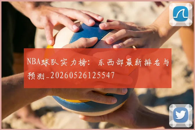 NBA球队实力榜：东西部最新排名与预测_20260526125547