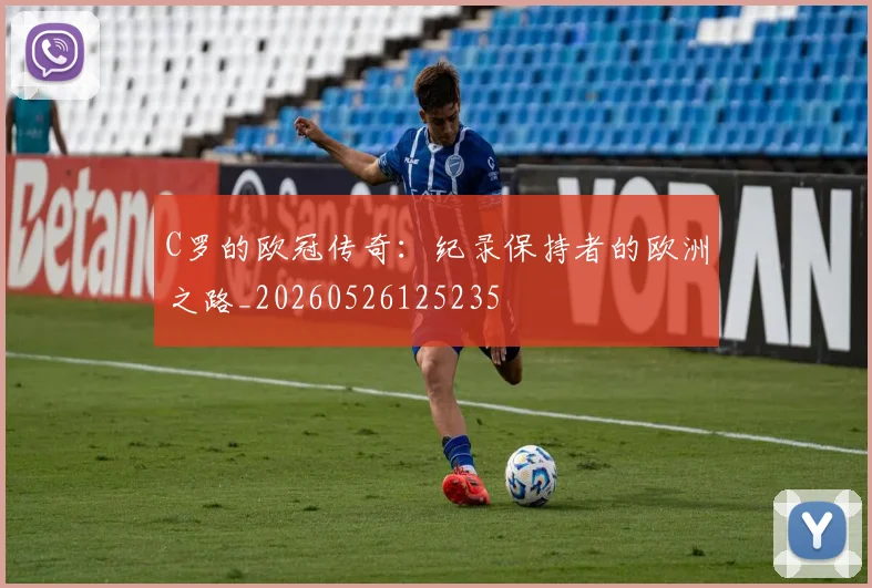 C罗的欧冠传奇：纪录保持者的欧洲之路_20260526125235