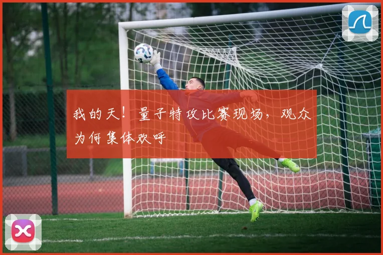 我的天！量子特攻比赛现场，观众为何集体欢呼