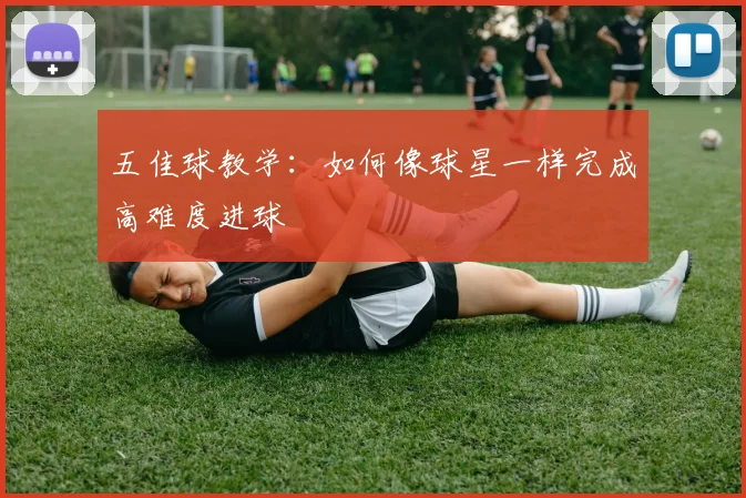 五佳球教学：如何像球星一样完成高难度进球