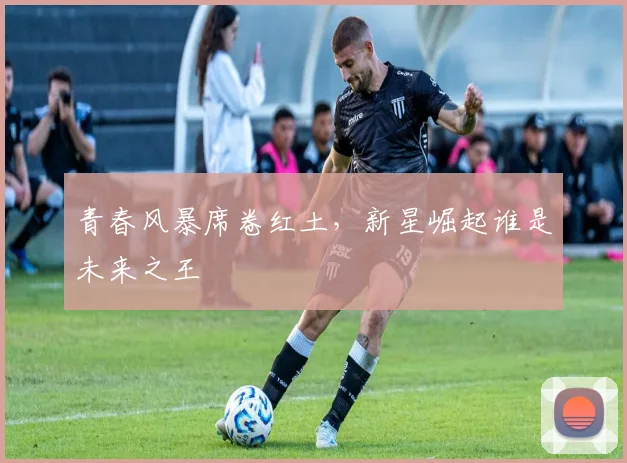 青春风暴席卷红土，新星崛起谁是未来之王