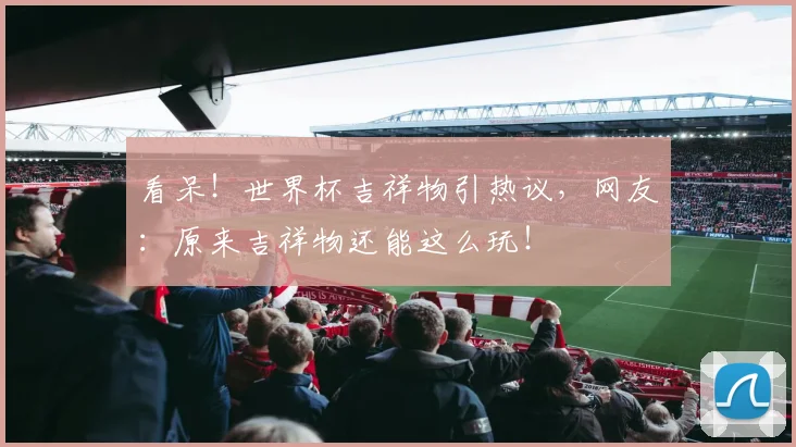 看呆！世界杯吉祥物引热议，网友：原来吉祥物还能这么玩！