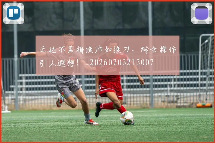 云达不莱梅换帅如换刀，转会操作引人遐想！_20260703213007