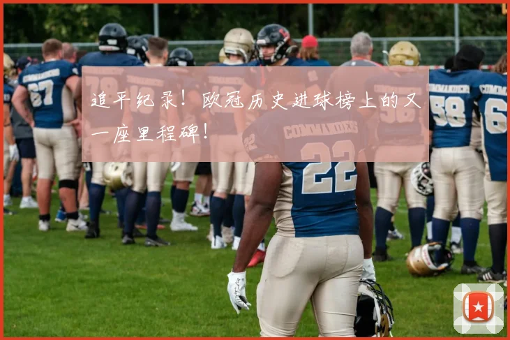 追平纪录！欧冠历史进球榜上的又一座里程碑！