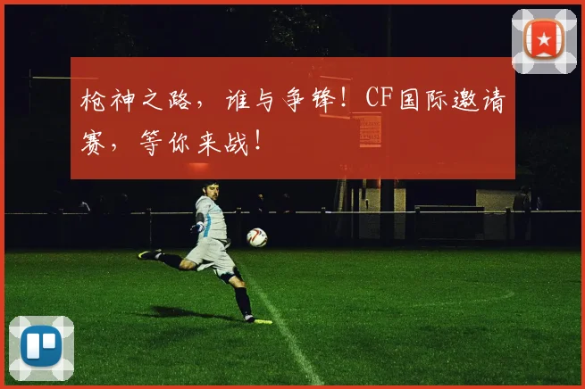 枪神之路，谁与争锋！CF国际邀请赛，等你来战！