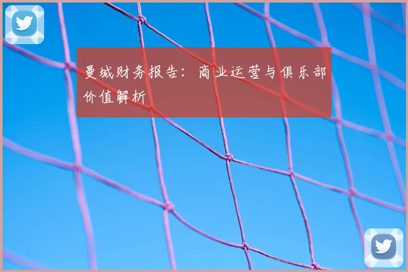 曼城财务报告：商业运营与俱乐部价值解析