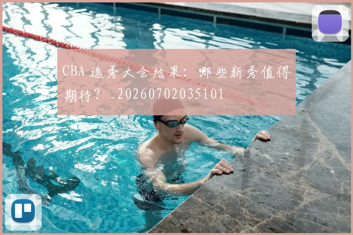 CBA 选秀大会结果：哪些新秀值得期待？_20260702035101