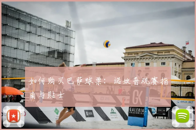 如何购买巴萨球票：诺坎普观赛指南与贴士
