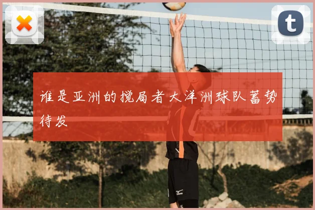 谁是亚洲的搅局者大洋洲球队蓄势待发