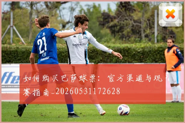 如何购买巴萨球票：官方渠道与观赛指南_20260531172628